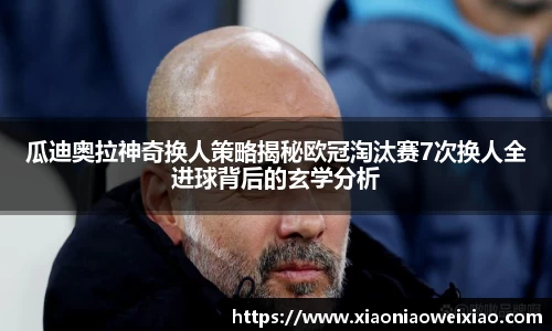 瓜迪奥拉神奇换人策略揭秘欧冠淘汰赛7次换人全进球背后的玄学分析