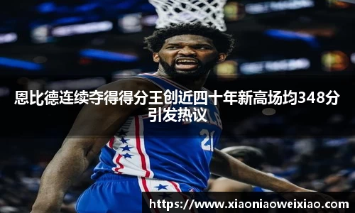 恩比德连续夺得得分王创近四十年新高场均348分引发热议